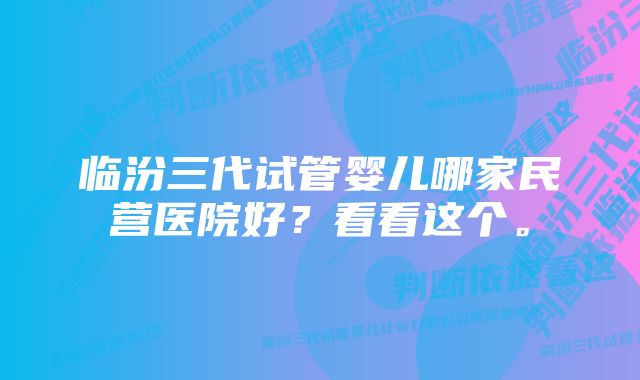 临汾三代试管婴儿哪家民营医院好？看看这个。