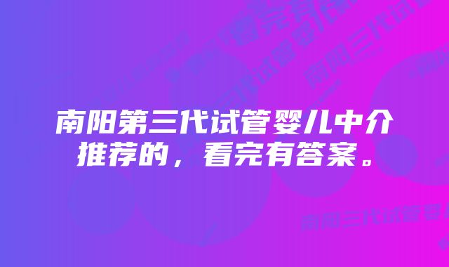 南阳第三代试管婴儿中介推荐的，看完有答案。