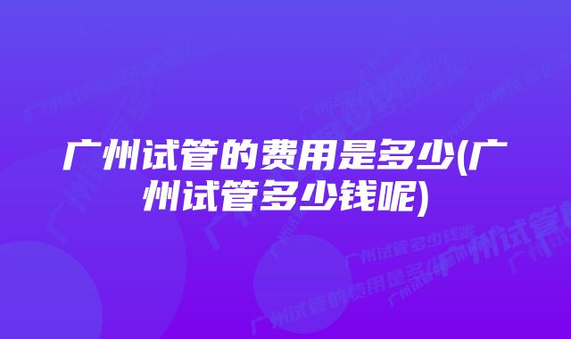 广州试管的费用是多少(广州试管多少钱呢)