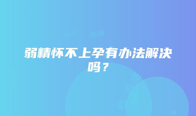 弱精怀不上孕有办法解决吗？