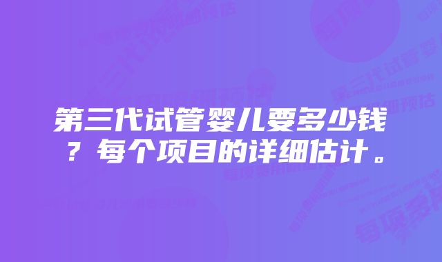 第三代试管婴儿要多少钱？每个项目的详细估计。