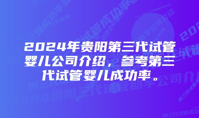 2024年贵阳第三代试管婴儿公司介绍，参考第三代试管婴儿成功率。