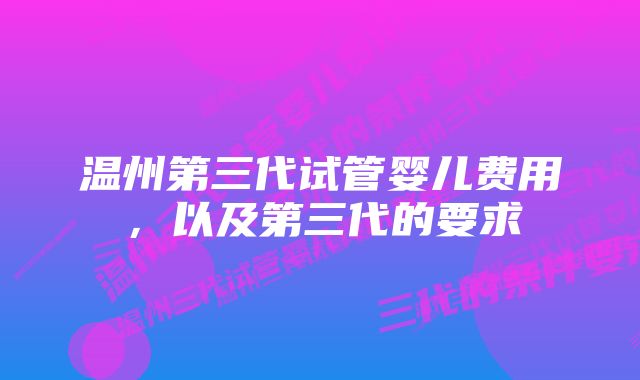 温州第三代试管婴儿费用，以及第三代的要求