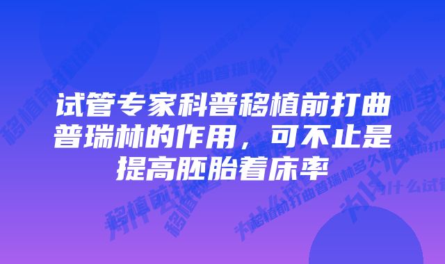 试管专家科普移植前打曲普瑞林的作用，可不止是提高胚胎着床率