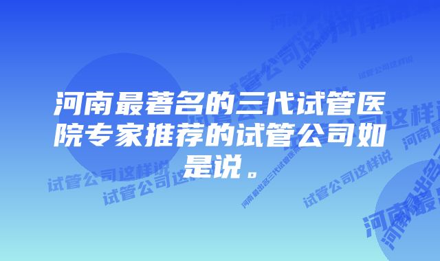 河南最著名的三代试管医院专家推荐的试管公司如是说。