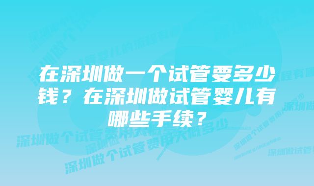 在深圳做一个试管要多少钱？在深圳做试管婴儿有哪些手续？