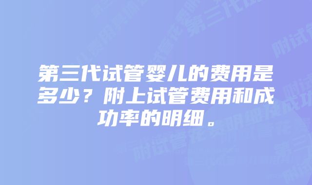 第三代试管婴儿的费用是多少？附上试管费用和成功率的明细。