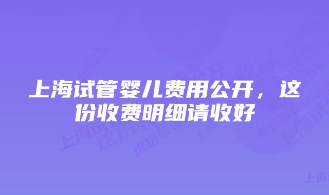 上海试管婴儿费用公开，这份收费明细请收好