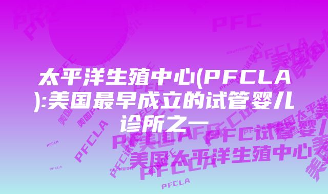 太平洋生殖中心(PFCLA):美国最早成立的试管婴儿诊所之一