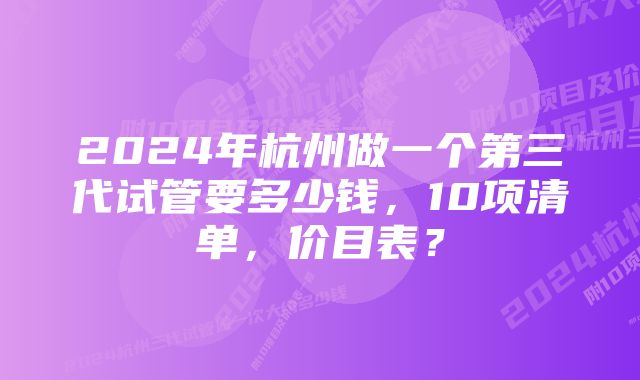 2024年杭州做一个第三代试管要多少钱，10项清单，价目表？