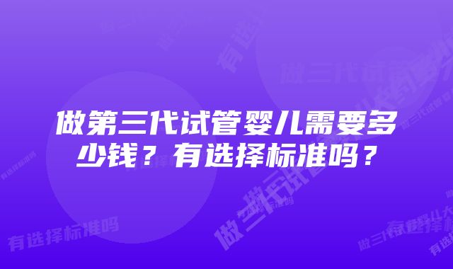 做第三代试管婴儿需要多少钱？有选择标准吗？