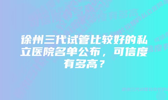 徐州三代试管比较好的私立医院名单公布，可信度有多高？