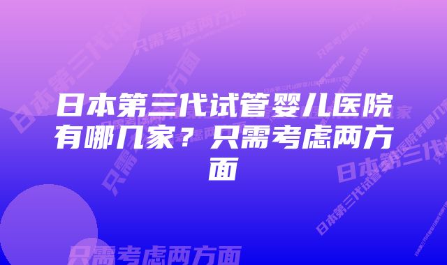 日本第三代试管婴儿医院有哪几家？只需考虑两方面