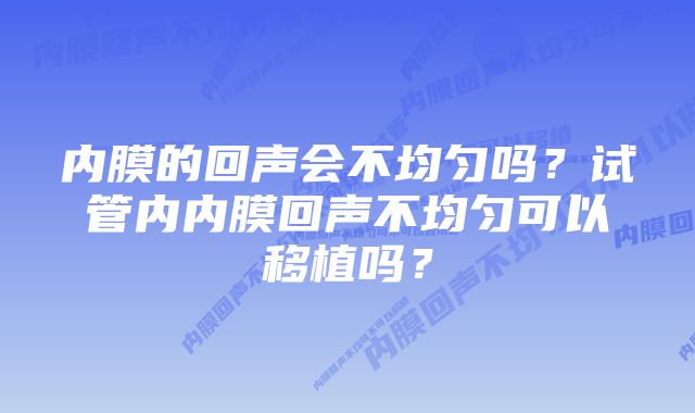 内膜的回声会不均匀吗？试管内内膜回声不均匀可以移植吗？