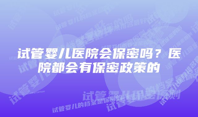 试管婴儿医院会保密吗？医院都会有保密政策的