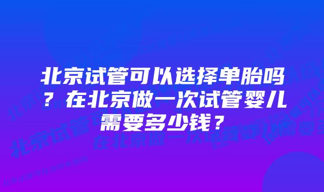 北京试管可以选择单胎吗？在北京做一次试管婴儿需要多少钱？