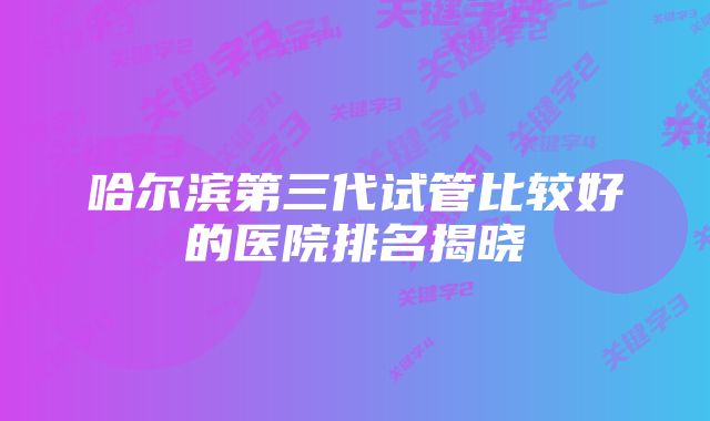 哈尔滨第三代试管比较好的医院排名揭晓