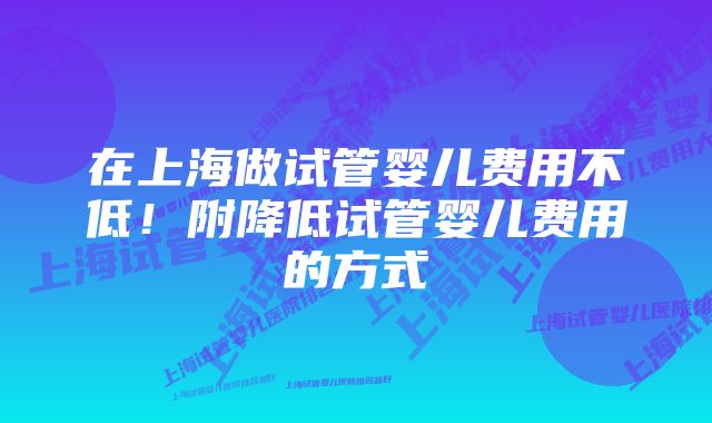 在上海做试管婴儿费用不低！附降低试管婴儿费用的方式