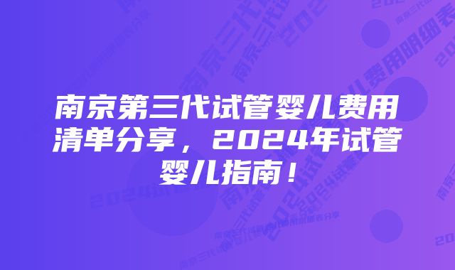 南京第三代试管婴儿费用清单分享，2024年试管婴儿指南！