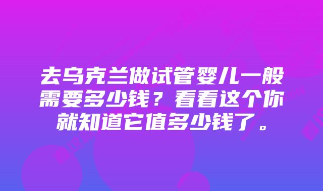 去乌克兰做试管婴儿一般需要多少钱？看看这个你就知道它值多少钱了。