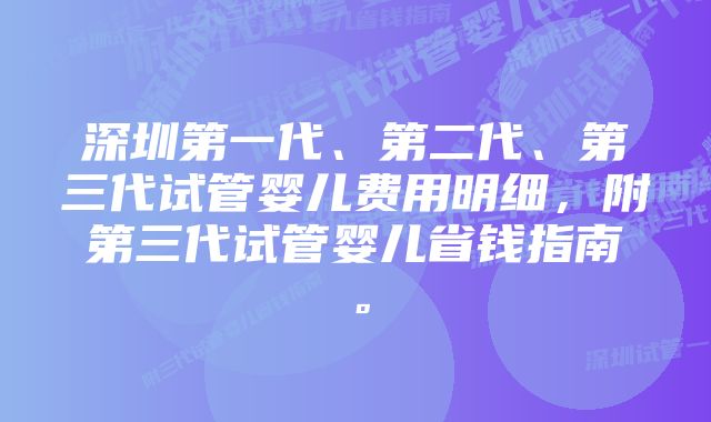 深圳第一代、第二代、第三代试管婴儿费用明细，附第三代试管婴儿省钱指南。