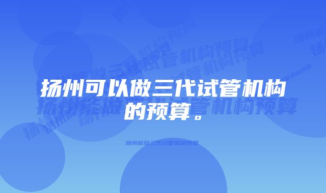 扬州可以做三代试管机构的预算。