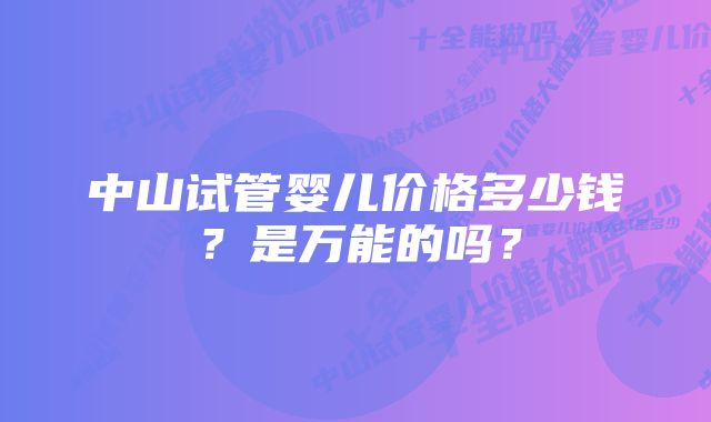 中山试管婴儿价格多少钱？是万能的吗？