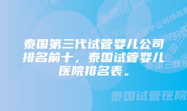 泰国第三代试管婴儿公司排名前十，泰国试管婴儿医院排名表。