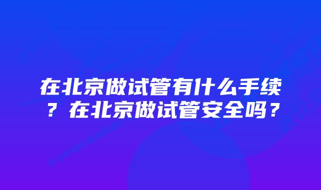 在北京做试管有什么手续？在北京做试管安全吗？