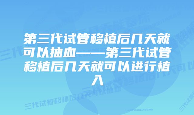 第三代试管移植后几天就可以抽血——第三代试管移植后几天就可以进行植入