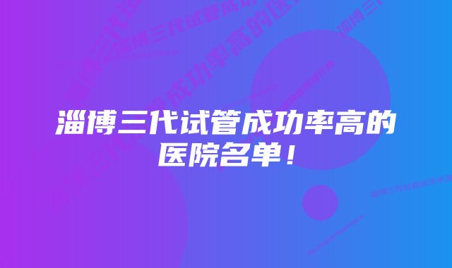 淄博三代试管成功率高的医院名单！