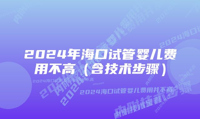 2024年海口试管婴儿费用不高（含技术步骤）