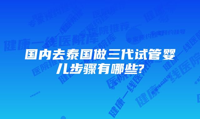 国内去泰国做三代试管婴儿步骤有哪些?