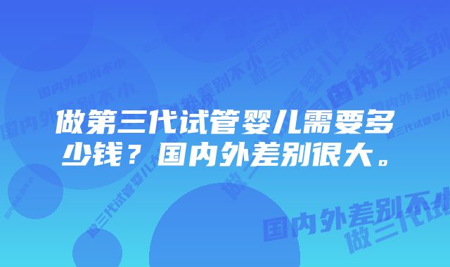 做第三代试管婴儿需要多少钱？国内外差别很大。