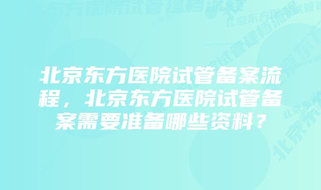 北京东方医院试管备案流程，北京东方医院试管备案需要准备哪些资料？