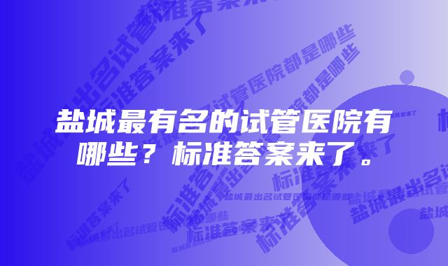 盐城最有名的试管医院有哪些？标准答案来了。