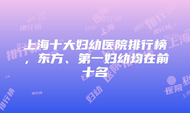 上海十大妇幼医院排行榜，东方、第一妇幼均在前十名