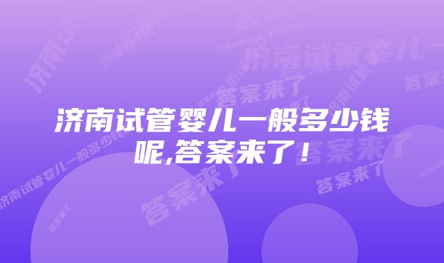 济南试管婴儿一般多少钱呢,答案来了！