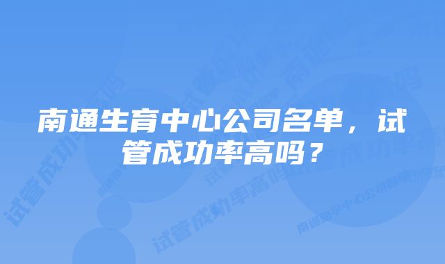 南通生育中心公司名单，试管成功率高吗？