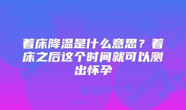 着床降温是什么意思？着床之后这个时间就可以测出怀孕