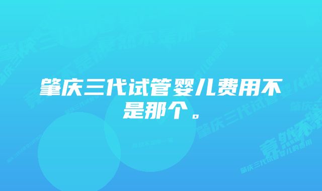 肇庆三代试管婴儿费用不是那个。