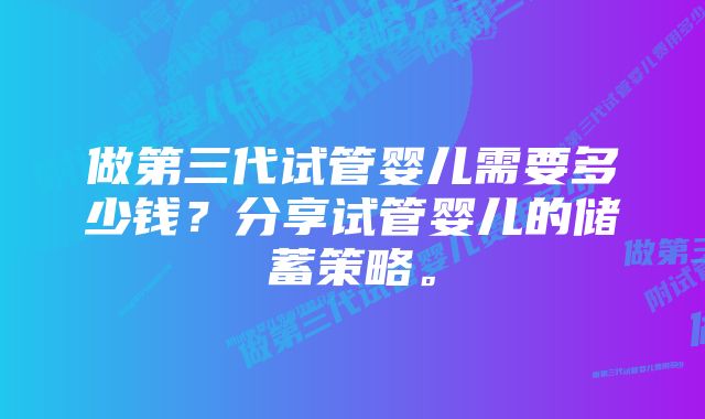 做第三代试管婴儿需要多少钱？分享试管婴儿的储蓄策略。