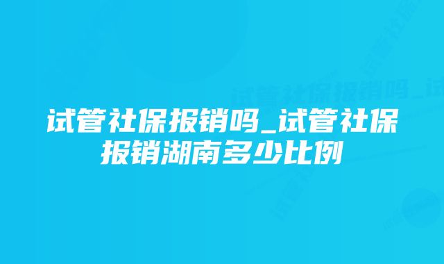 试管社保报销吗_试管社保报销湖南多少比例