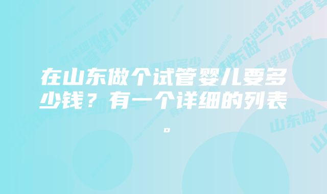 在山东做个试管婴儿要多少钱？有一个详细的列表。