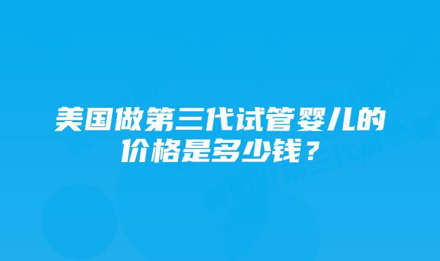 美国做第三代试管婴儿的价格是多少钱？