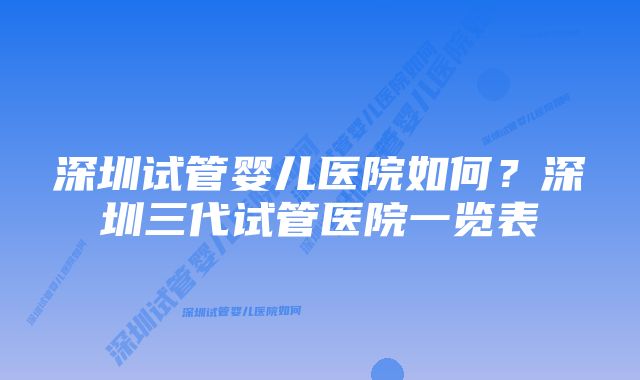 深圳试管婴儿医院如何？深圳三代试管医院一览表