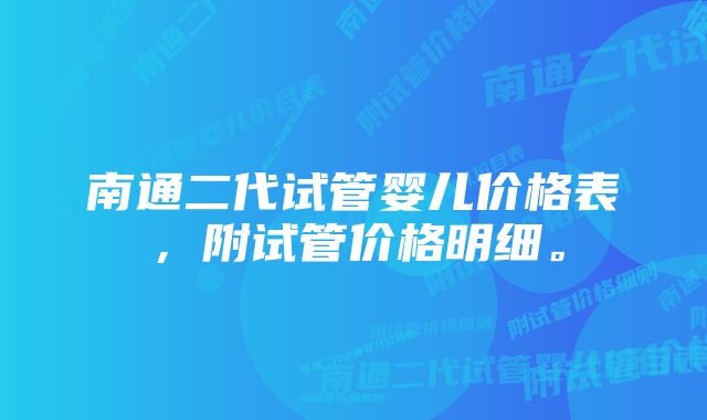 南通二代试管婴儿价格表，附试管价格明细。