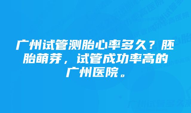 广州试管测胎心率多久？胚胎萌芽，试管成功率高的广州医院。