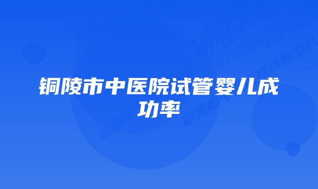 铜陵市中医院试管婴儿成功率