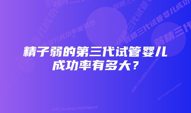 精子弱的第三代试管婴儿成功率有多大？